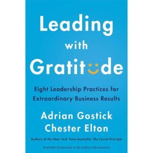 Leading With Gratitude: 8 Leadership Practices for Extraordinary Business Results by Adrian Gostick and Chester Elton