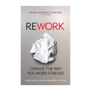 Rework: Change The Way You Work Forever By Jason Fried & David Heinemeier Hansson